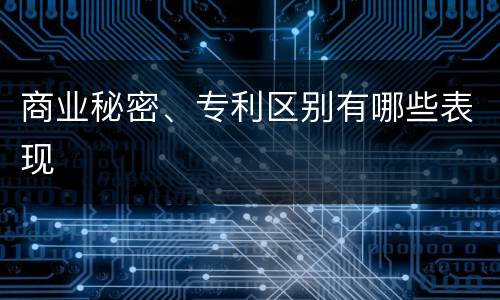 商业秘密、专利区别有哪些表现