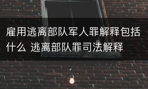 雇用逃离部队军人罪解释包括什么 逃离部队罪司法解释