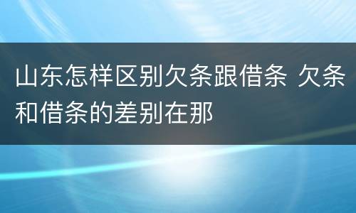 山东怎样区别欠条跟借条 欠条和借条的差别在那