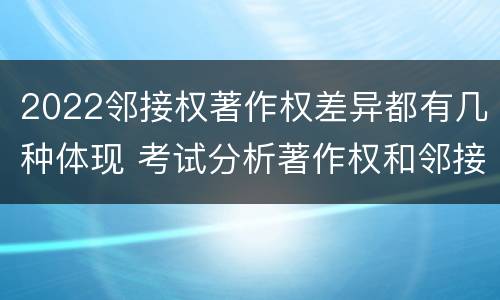 2022邻接权著作权差异都有几种体现 考试分析著作权和邻接权的区别