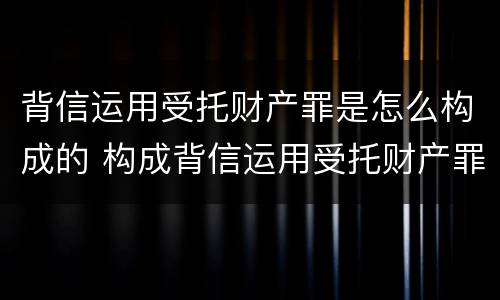 背信运用受托财产罪是怎么构成的 构成背信运用受托财产罪的立案标准是