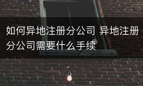 如何异地注册分公司 异地注册分公司需要什么手续