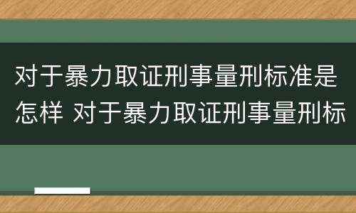 对于暴力取证刑事量刑标准是怎样 对于暴力取证刑事量刑标准是怎样规定的