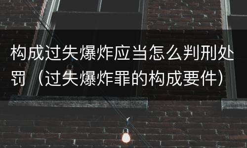 构成过失爆炸应当怎么判刑处罚（过失爆炸罪的构成要件）