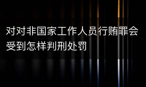 对对非国家工作人员行贿罪会受到怎样判刑处罚
