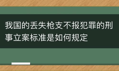 我国的丢失枪支不报犯罪的刑事立案标准是如何规定