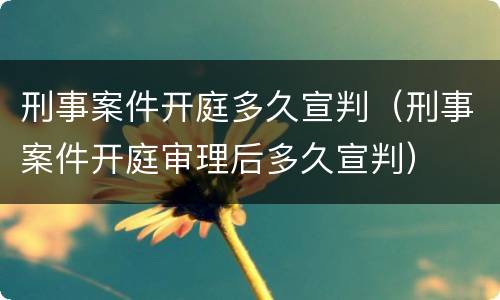 刑事案件开庭多久宣判（刑事案件开庭审理后多久宣判）