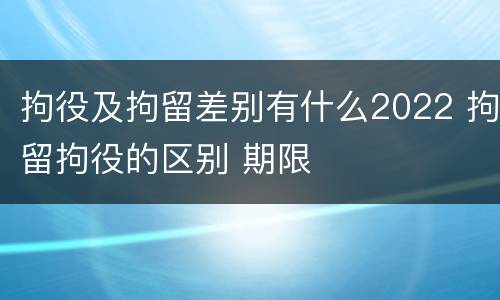 拘役及拘留差别有什么2022 拘留拘役的区别 期限