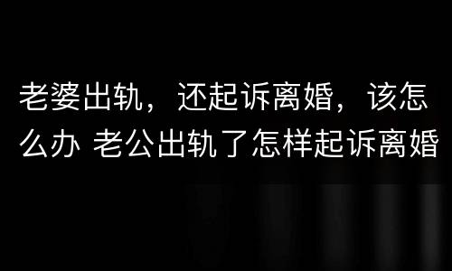 老婆出轨，还起诉离婚，该怎么办 老公出轨了怎样起诉离婚呢