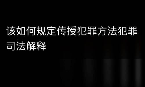 该如何规定传授犯罪方法犯罪司法解释