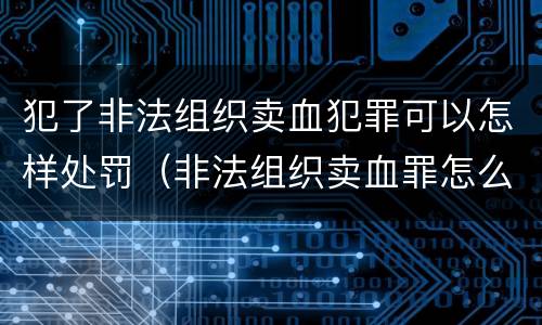 犯了非法组织卖血犯罪可以怎样处罚（非法组织卖血罪怎么判）