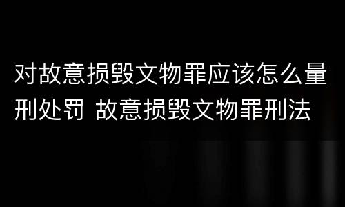 对故意损毁文物罪应该怎么量刑处罚 故意损毁文物罪刑法