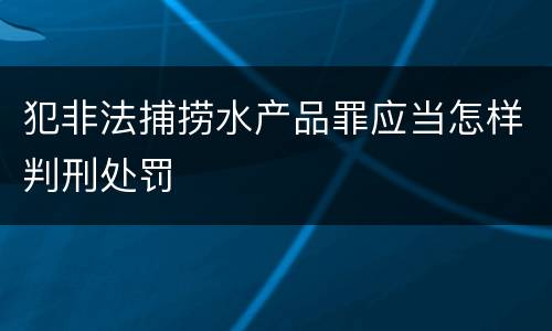 犯非法捕捞水产品罪应当怎样判刑处罚