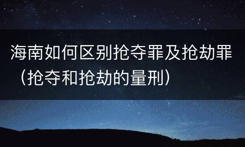 海南如何区别抢夺罪及抢劫罪（抢夺和抢劫的量刑）