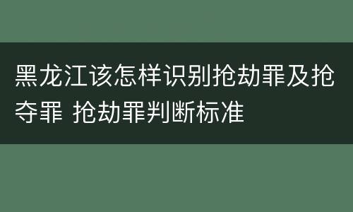 黑龙江该怎样识别抢劫罪及抢夺罪 抢劫罪判断标准
