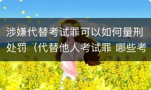 涉嫌代替考试罪可以如何量刑处罚（代替他人考试罪 哪些考试）