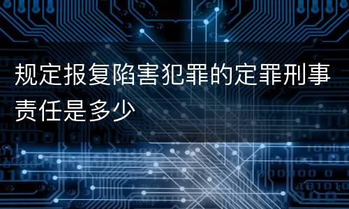 规定报复陷害犯罪的定罪刑事责任是多少