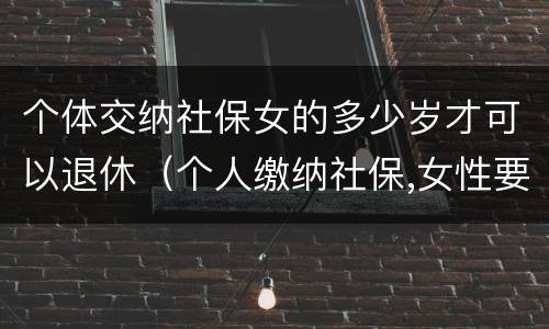 个体交纳社保女的多少岁才可以退休（个人缴纳社保,女性要几岁可以退休）