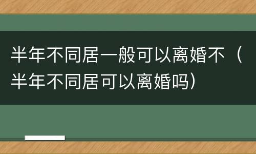 半年不同居一般可以离婚不（半年不同居可以离婚吗）