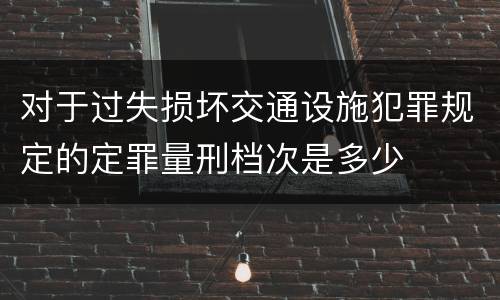对于过失损坏交通设施犯罪规定的定罪量刑档次是多少