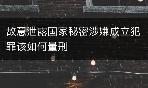 故意泄露国家秘密涉嫌成立犯罪该如何量刑