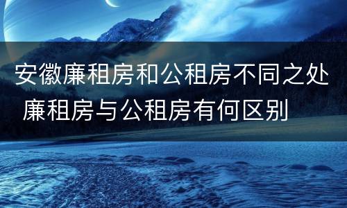安徽廉租房和公租房不同之处 廉租房与公租房有何区别