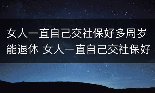 女人一直自己交社保好多周岁能退休 女人一直自己交社保好多周岁能退休吗