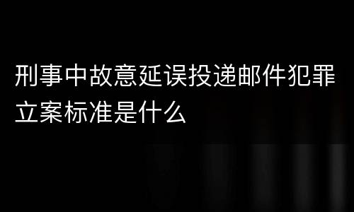 刑事中故意延误投递邮件犯罪立案标准是什么