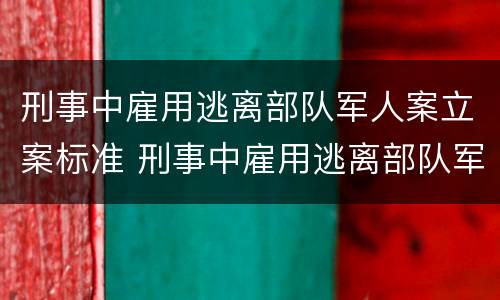 刑事中雇用逃离部队军人案立案标准 刑事中雇用逃离部队军人案立案标准