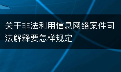 关于非法利用信息网络案件司法解释要怎样规定