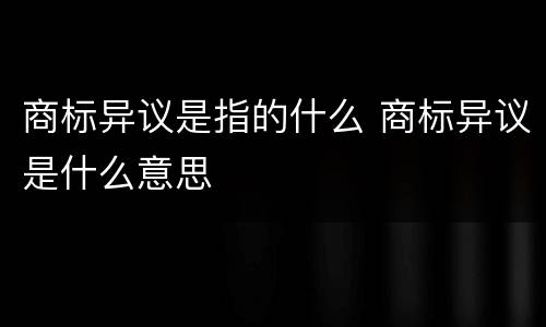 商标异议是指的什么 商标异议是什么意思