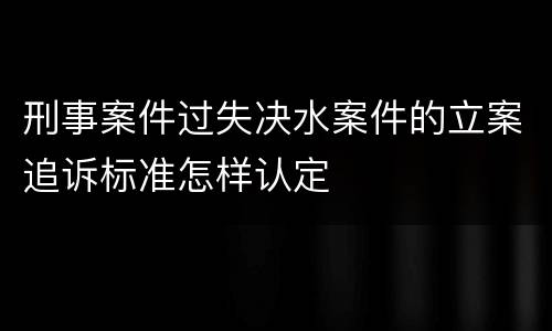刑事案件过失决水案件的立案追诉标准怎样认定