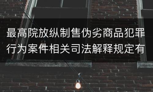 最高院放纵制售伪劣商品犯罪行为案件相关司法解释规定有什么主要内容