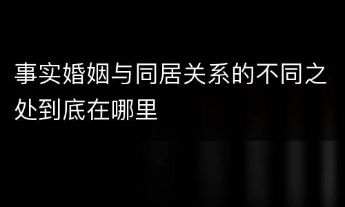 事实婚姻与同居关系的不同之处到底在哪里