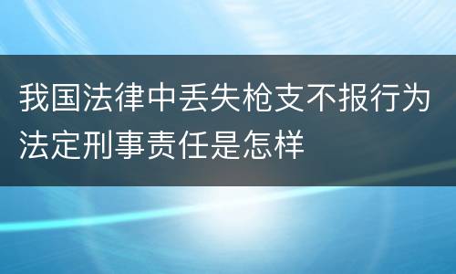 我国法律中丢失枪支不报行为法定刑事责任是怎样