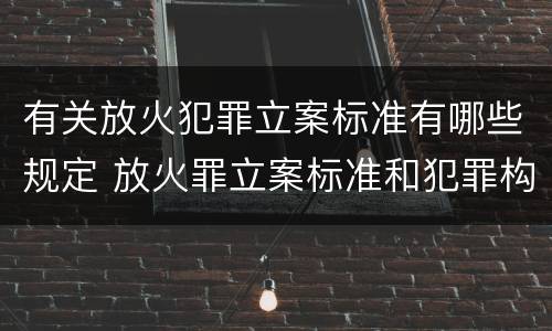 有关放火犯罪立案标准有哪些规定 放火罪立案标准和犯罪构成
