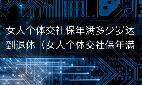 女人个体交社保年满多少岁达到退休（女人个体交社保年满多少岁达到退休工资）