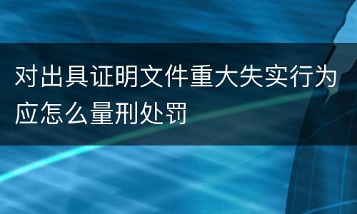 对出具证明文件重大失实行为应怎么量刑处罚