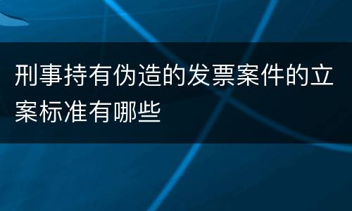刑事持有伪造的发票案件的立案标准有哪些