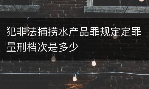 犯非法捕捞水产品罪规定定罪量刑档次是多少