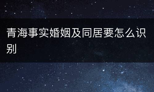 青海事实婚姻及同居要怎么识别
