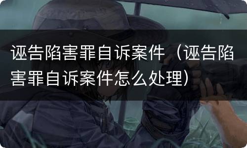 诬告陷害罪自诉案件（诬告陷害罪自诉案件怎么处理）