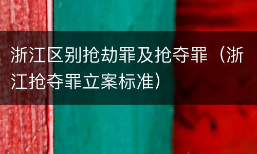 浙江区别抢劫罪及抢夺罪（浙江抢夺罪立案标准）