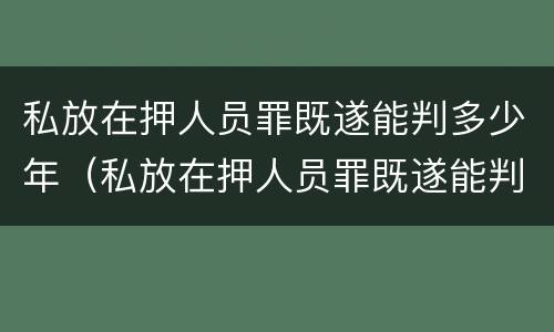 私放在押人员罪既遂能判多少年（私放在押人员罪既遂能判多少年缓刑）