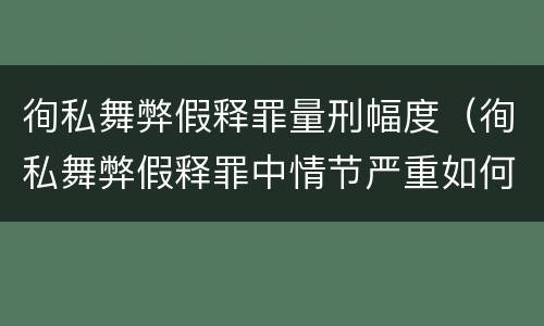 徇私舞弊假释罪量刑幅度（徇私舞弊假释罪中情节严重如何界定）