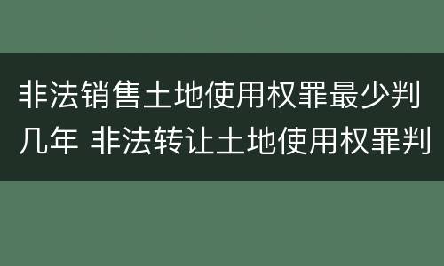 非法销售土地使用权罪最少判几年 非法转让土地使用权罪判几年