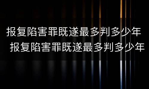 报复陷害罪既遂最多判多少年 报复陷害罪既遂最多判多少年缓刑