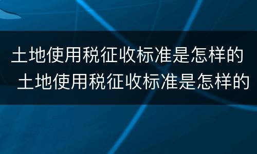 土地使用税征收标准是怎样的 土地使用税征收标准是怎样的呢