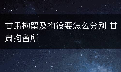 甘肃拘留及拘役要怎么分别 甘肃拘留所