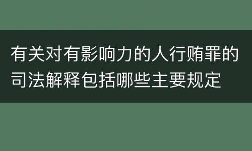 有关对有影响力的人行贿罪的司法解释包括哪些主要规定